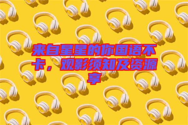 來自星星的你國(guó)語不卡，觀影須知及資源享