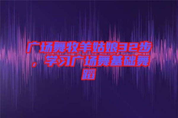 廣場(chǎng)舞牧羊姑娘32步，學(xué)習(xí)廣場(chǎng)舞基礎(chǔ)舞蹈