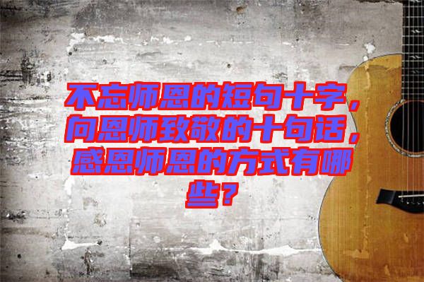 不忘師恩的短句十字，向恩師致敬的十句話，感恩師恩的方式有哪些？