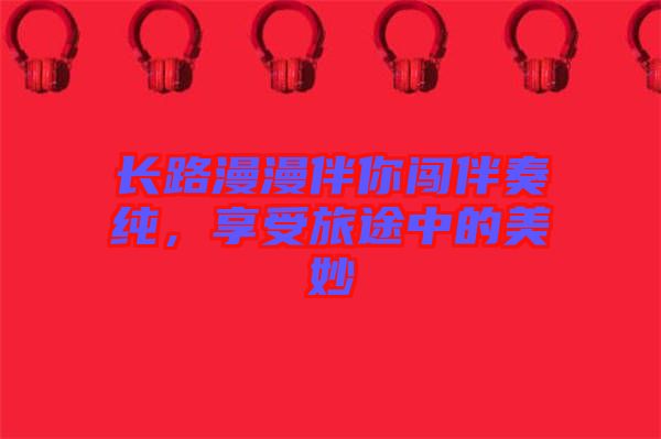 長路漫漫伴你闖伴奏純，享受旅途中的美妙
