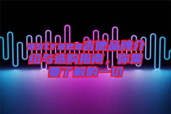 astraea吉他品牌介紹與選購(gòu)指南，你需要了解的一切