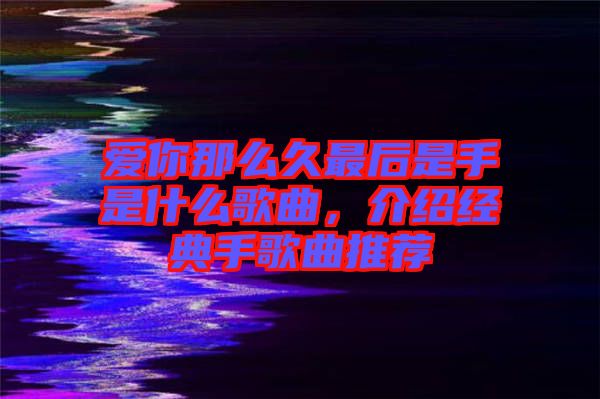 愛你那么久最后是手是什么歌曲，介紹經(jīng)典手歌曲推薦