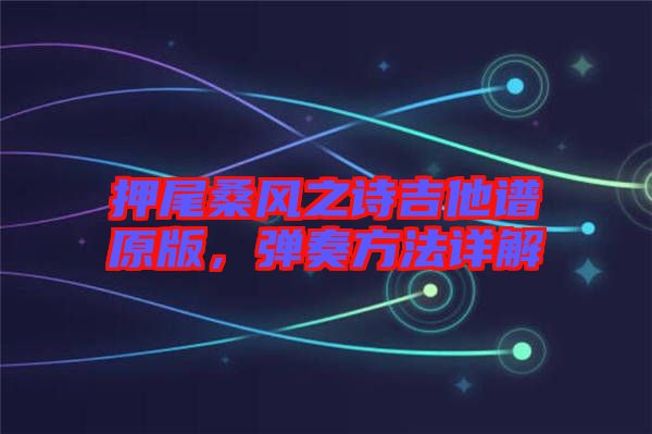 押尾桑風(fēng)之詩(shī)吉他譜原版，彈奏方法詳解