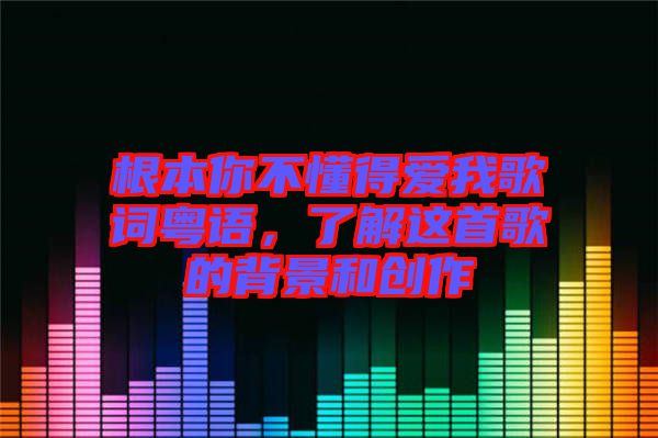 根本你不懂得愛我歌詞粵語，了解這首歌的背景和創(chuàng)作
