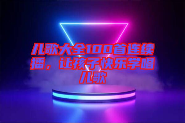 兒歌大全100首連續(xù)播，讓孩子快樂(lè)學(xué)唱兒歌