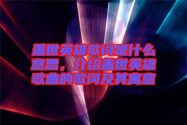 蓋世英雄歌詞是什么意思，介紹蓋世英雄歌曲的歌詞及其寓意