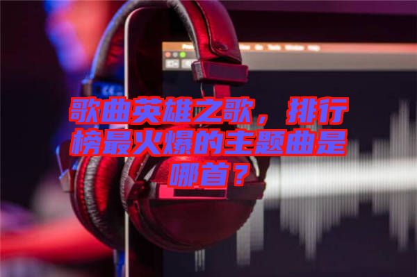 歌曲英雄之歌，排行榜最火爆的主題曲是哪首？