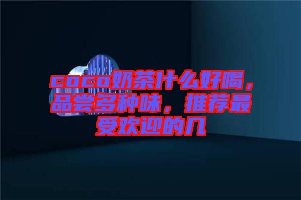 coco奶茶什么好喝，品嘗多種味，推薦最受歡迎的幾