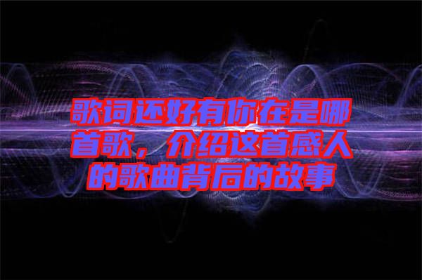 歌詞還好有你在是哪首歌，介紹這首感人的歌曲背后的故事