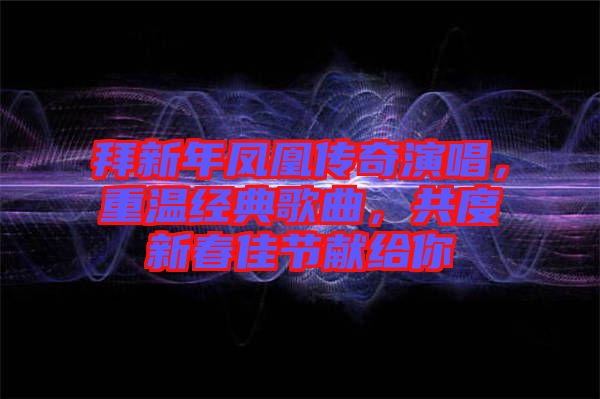 拜新年鳳凰傳奇演唱，重溫經(jīng)典歌曲，共度新春佳節(jié)獻(xiàn)給你