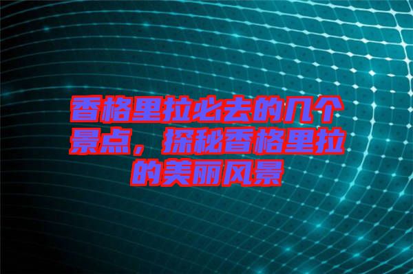 香格里拉必去的幾個(gè)景點(diǎn)，探秘香格里拉的美麗風(fēng)景