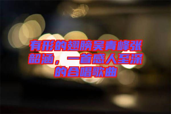 有形的翅膀吳青峰張韶涵，一首感人至深的合唱歌曲