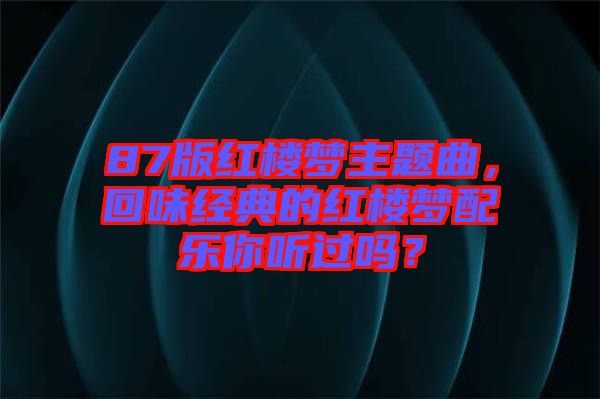 87版紅樓夢(mèng)主題曲，回味經(jīng)典的紅樓夢(mèng)配樂你聽過嗎？