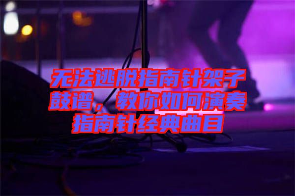 無法逃脫指南針架子鼓譜，教你如何演奏指南針經(jīng)典曲目