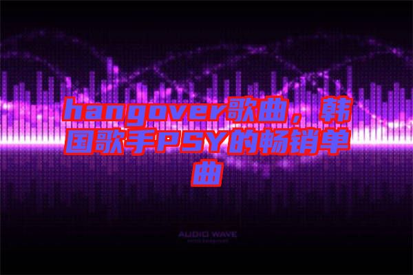hangover歌曲，韓國歌手PSY的暢銷單曲