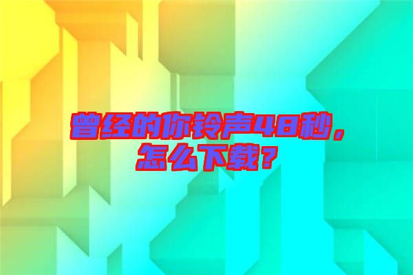 曾經(jīng)的你鈴聲48秒，怎么下載？
