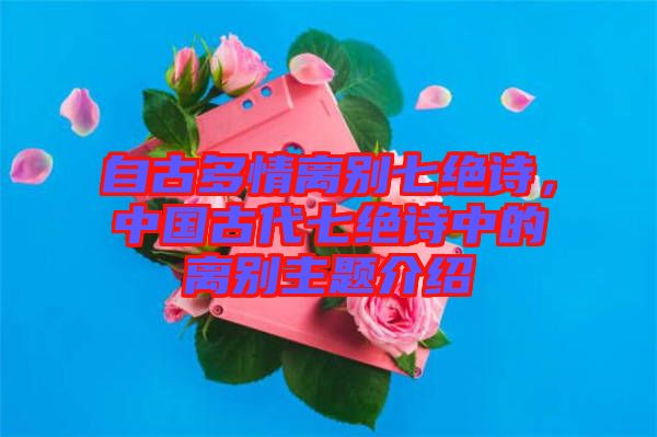 自古多情離別七絕詩，中國古代七絕詩中的離別主題介紹