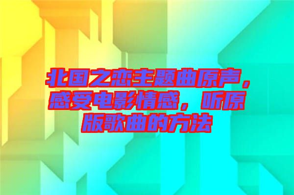 北國之戀主題曲原聲，感受電影情感，聽原版歌曲的方法