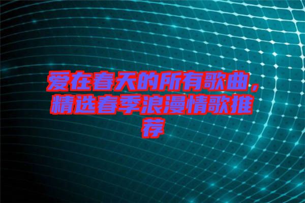 愛在春天的所有歌曲，精選春季浪漫情歌推薦