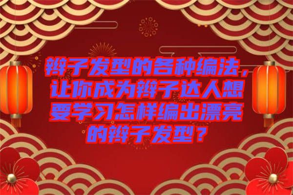 辮子發(fā)型的各種編法，讓你成為辮子達(dá)人想要學(xué)習(xí)怎樣編出漂亮的辮子發(fā)型？