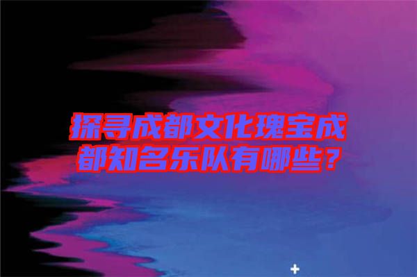 探尋成都文化瑰寶成都知名樂隊(duì)有哪些？
