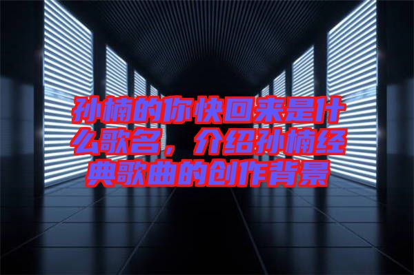 孫楠的你快回來是什么歌名，介紹孫楠經(jīng)典歌曲的創(chuàng)作背景
