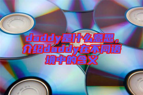 daddy是什么意思，介紹daddy在不同語(yǔ)境中的含義