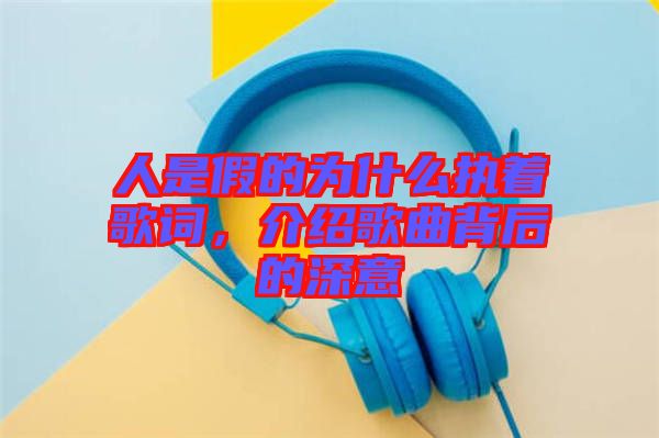 人是假的為什么執(zhí)著歌詞，介紹歌曲背后的深意