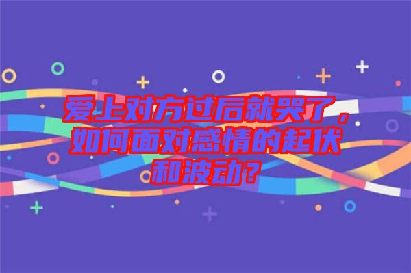 愛上對方過后就哭了，如何面對感情的起伏和波動(dòng)？
