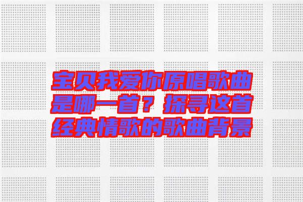 寶貝我愛你原唱歌曲是哪一首？探尋這首經(jīng)典情歌的歌曲背景