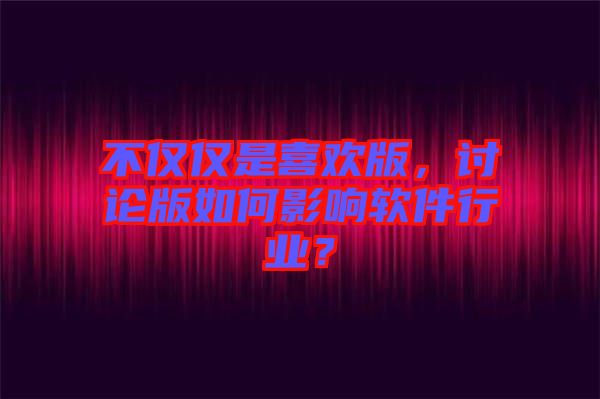 不僅僅是喜歡版，討論版如何影響軟件行業(yè)？