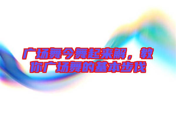 廣場(chǎng)舞今舞起來(lái)解，教你廣場(chǎng)舞的基本步伐