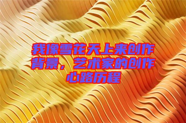 我像雪花天上來創(chuàng)作背景，藝術(shù)家的創(chuàng)作心路歷程