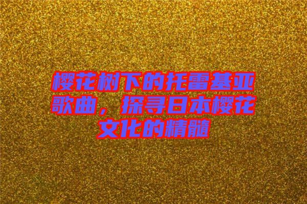櫻花樹下的托雷基亞歌曲，探尋日本櫻花文化的精髓