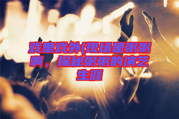 戲里戲外(現(xiàn)場是粥粥啊，探秘粥粥的演藝生涯