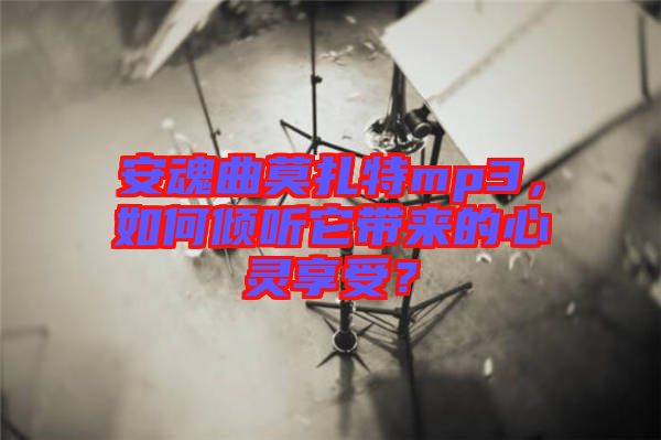 安魂曲莫扎特mp3，如何傾聽(tīng)它帶來(lái)的心靈享受？
