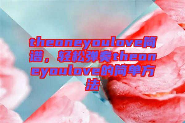 theoneyoulove簡譜，輕松彈奏theoneyoulove的簡單方法