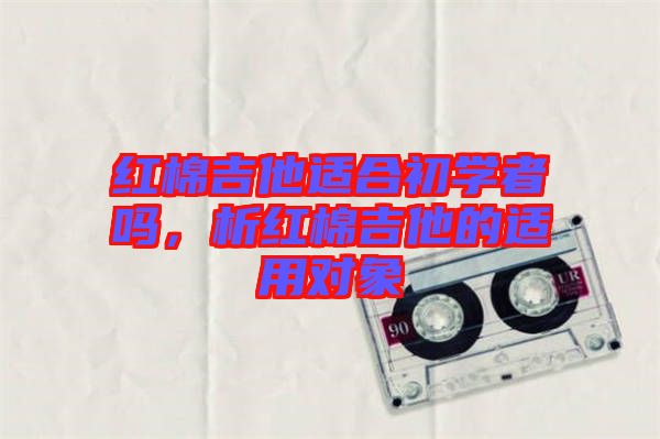 紅棉吉他適合初學(xué)者嗎，析紅棉吉他的適用對象