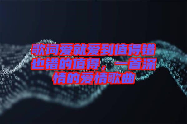歌詞愛就愛到值得錯也錯的值得，一首深情的愛情歌曲