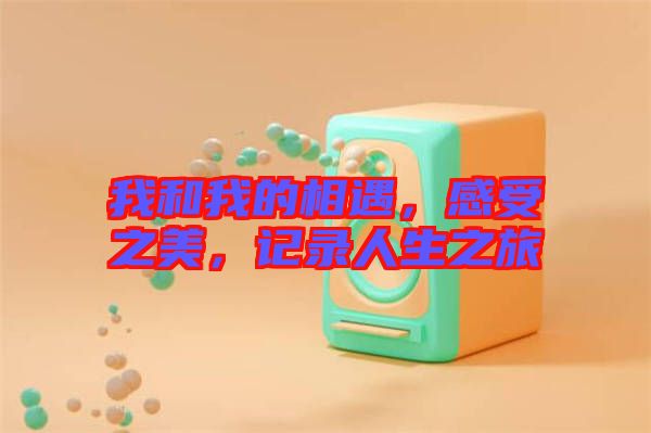 我和我的相遇，感受之美，記錄人生之旅