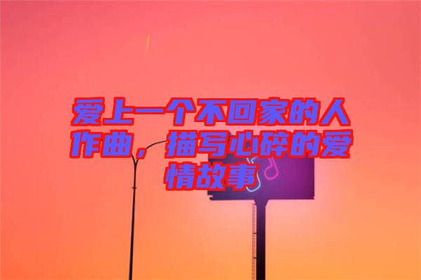 愛上一個不回家的人作曲，描寫心碎的愛情故事