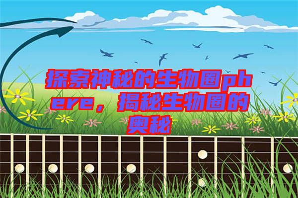 探索神秘的生物圈phere，揭秘生物圈的奧秘