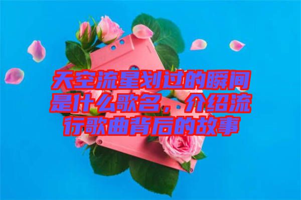 天空流星劃過的瞬間是什么歌名，介紹流行歌曲背后的故事
