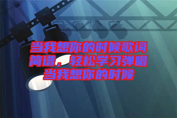 當(dāng)我想你的時(shí)候歌詞簡(jiǎn)譜，輕松學(xué)習(xí)彈唱當(dāng)我想你的時(shí)候