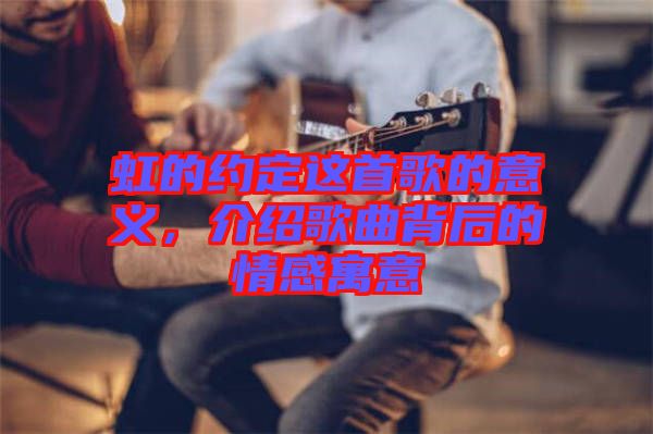 虹的約定這首歌的意義，介紹歌曲背后的情感寓意