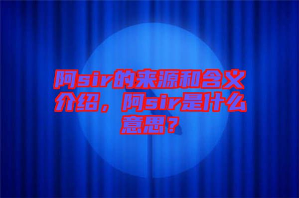 阿sir的來源和含義介紹，阿sir是什么意思？