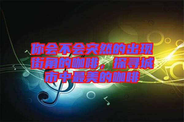你會不會突然的出現(xiàn)街角的咖啡，探尋城市中最美的咖啡