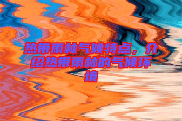 熱帶雨林氣候特點，介紹熱帶雨林的氣候環(huán)境