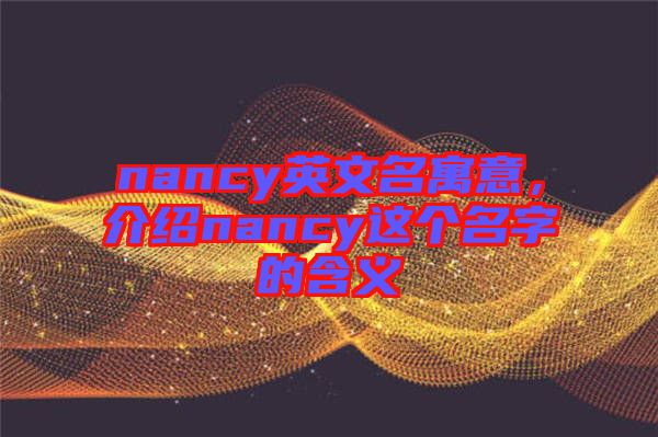 nancy英文名寓意，介紹nancy這個(gè)名字的含義