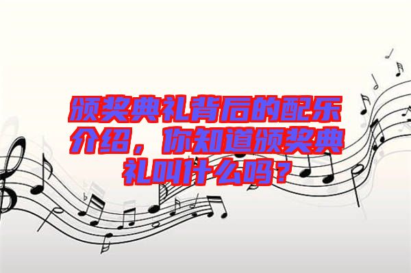 頒獎(jiǎng)典禮背后的配樂介紹，你知道頒獎(jiǎng)典禮叫什么嗎？